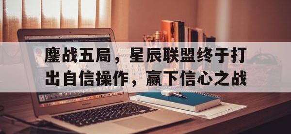 米兰体育app下载地址-关于鏖战五局，星辰联盟终于打出自信操作，赢下信心之战的信息